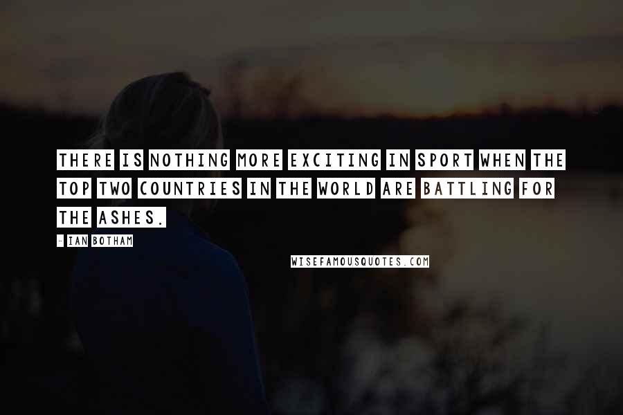 Ian Botham Quotes: There is nothing more exciting in sport when the top two countries in the world are battling for the Ashes.