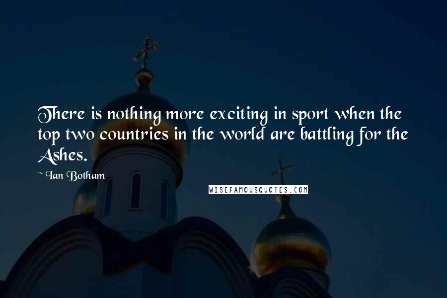 Ian Botham Quotes: There is nothing more exciting in sport when the top two countries in the world are battling for the Ashes.