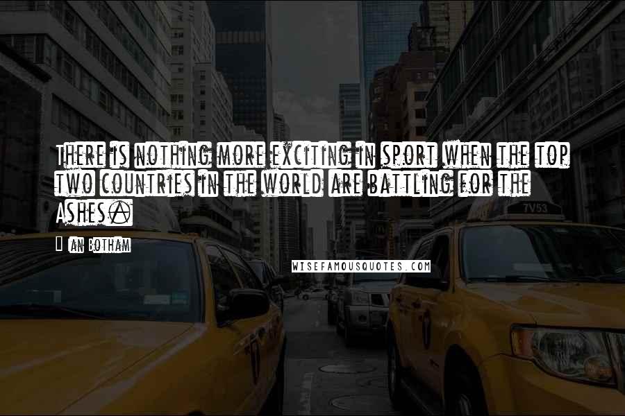 Ian Botham Quotes: There is nothing more exciting in sport when the top two countries in the world are battling for the Ashes.