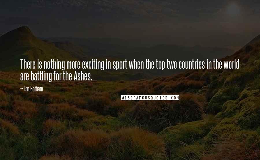Ian Botham Quotes: There is nothing more exciting in sport when the top two countries in the world are battling for the Ashes.