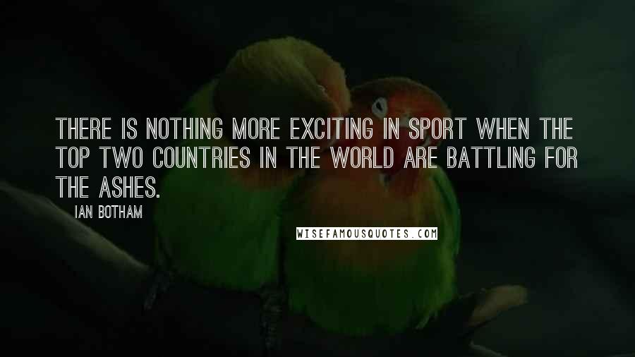 Ian Botham Quotes: There is nothing more exciting in sport when the top two countries in the world are battling for the Ashes.