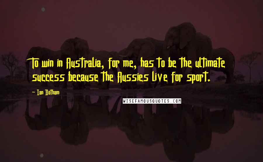 Ian Botham Quotes: To win in Australia, for me, has to be the ultimate success because the Aussies live for sport.