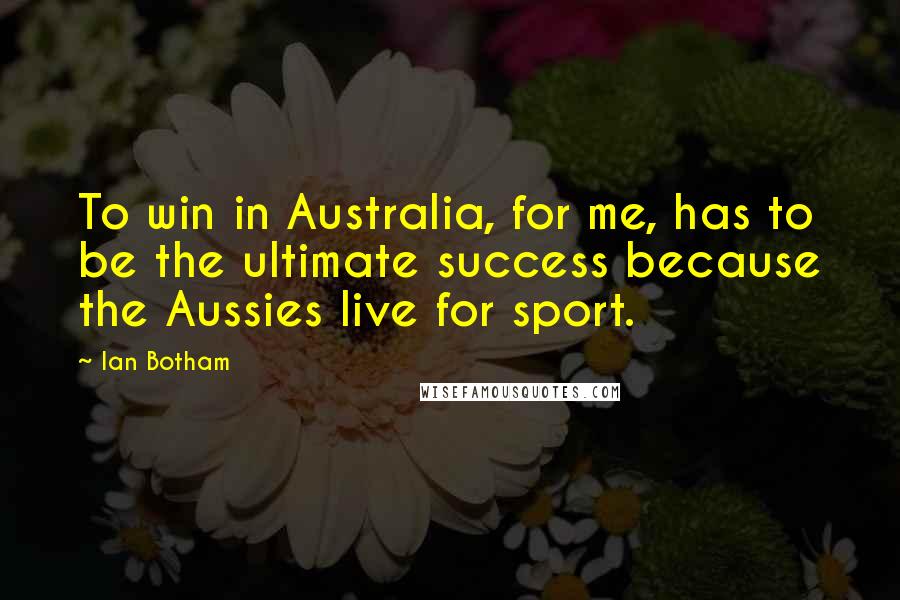 Ian Botham Quotes: To win in Australia, for me, has to be the ultimate success because the Aussies live for sport.