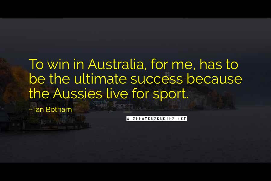 Ian Botham Quotes: To win in Australia, for me, has to be the ultimate success because the Aussies live for sport.