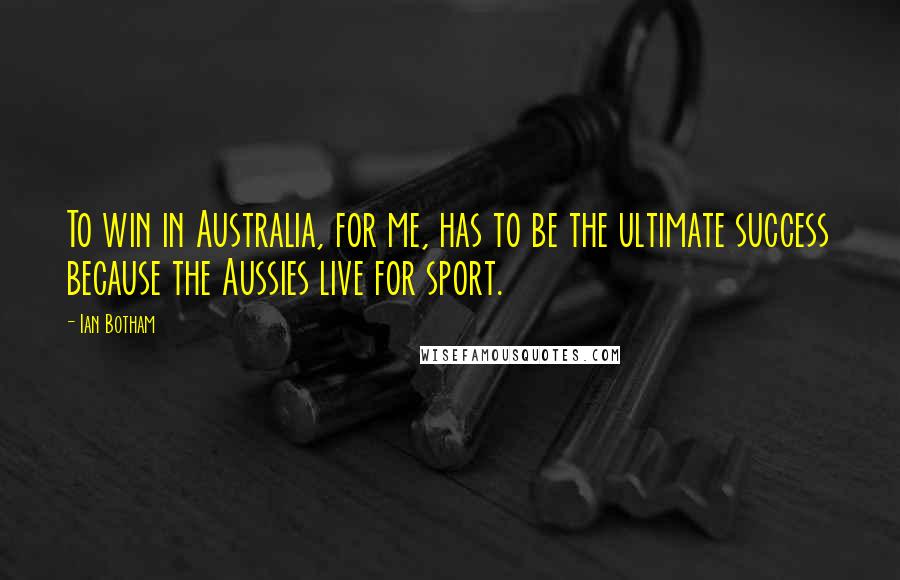 Ian Botham Quotes: To win in Australia, for me, has to be the ultimate success because the Aussies live for sport.