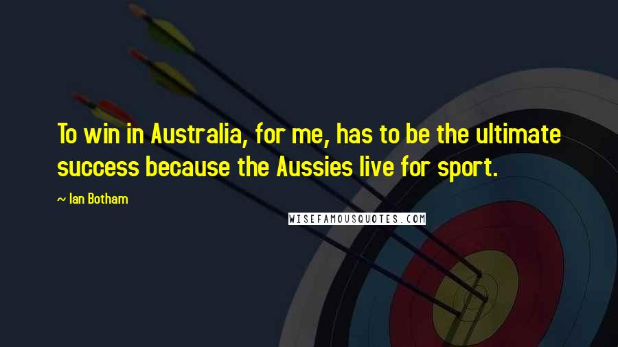 Ian Botham Quotes: To win in Australia, for me, has to be the ultimate success because the Aussies live for sport.