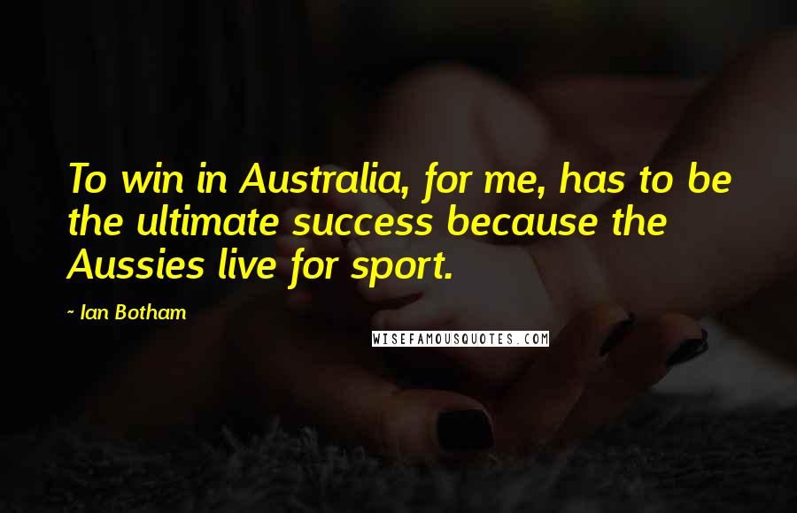 Ian Botham Quotes: To win in Australia, for me, has to be the ultimate success because the Aussies live for sport.