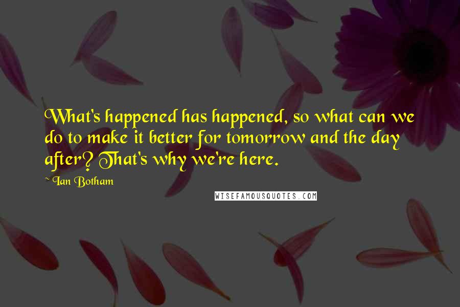 Ian Botham Quotes: What's happened has happened, so what can we do to make it better for tomorrow and the day after? That's why we're here.