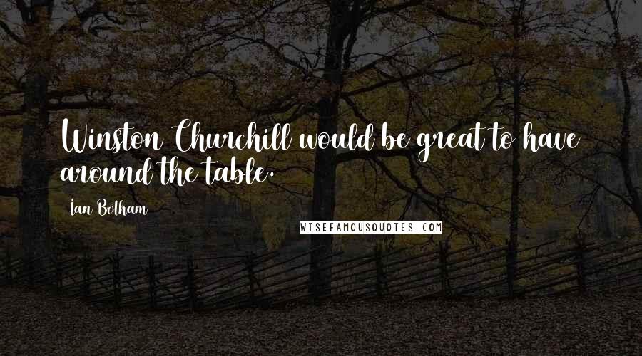 Ian Botham Quotes: Winston Churchill would be great to have around the table.
