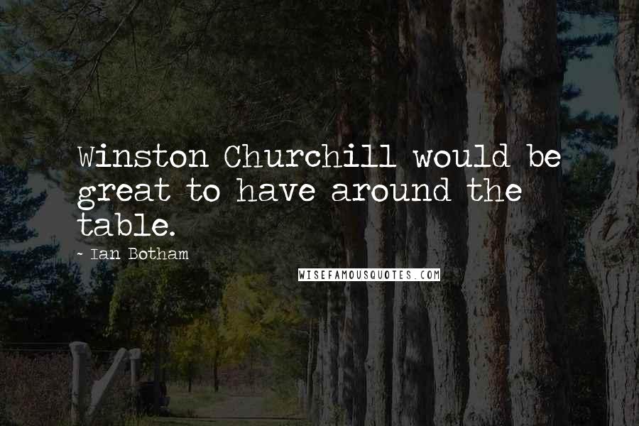 Ian Botham Quotes: Winston Churchill would be great to have around the table.