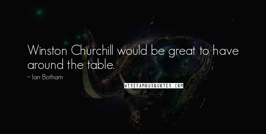 Ian Botham Quotes: Winston Churchill would be great to have around the table.