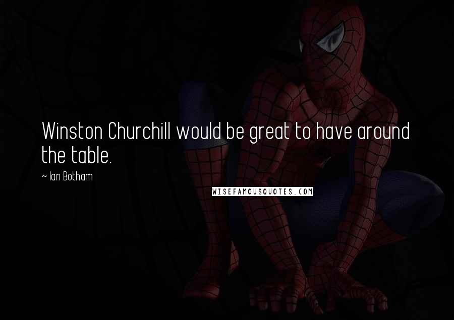 Ian Botham Quotes: Winston Churchill would be great to have around the table.