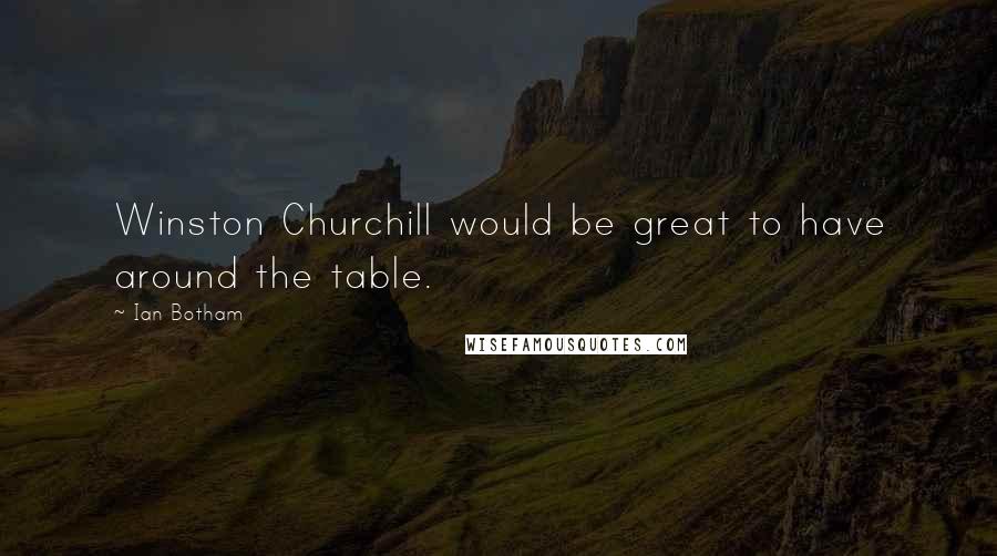 Ian Botham Quotes: Winston Churchill would be great to have around the table.