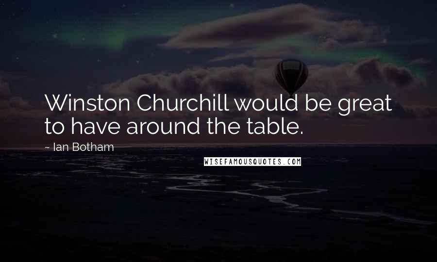 Ian Botham Quotes: Winston Churchill would be great to have around the table.