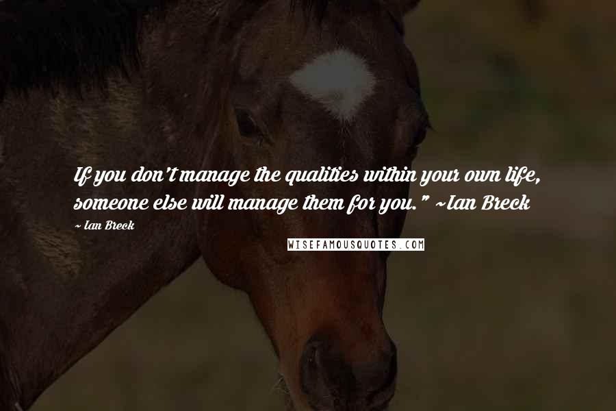 Ian Breck Quotes: If you don't manage the qualities within your own life, someone else will manage them for you." ~Ian Breck