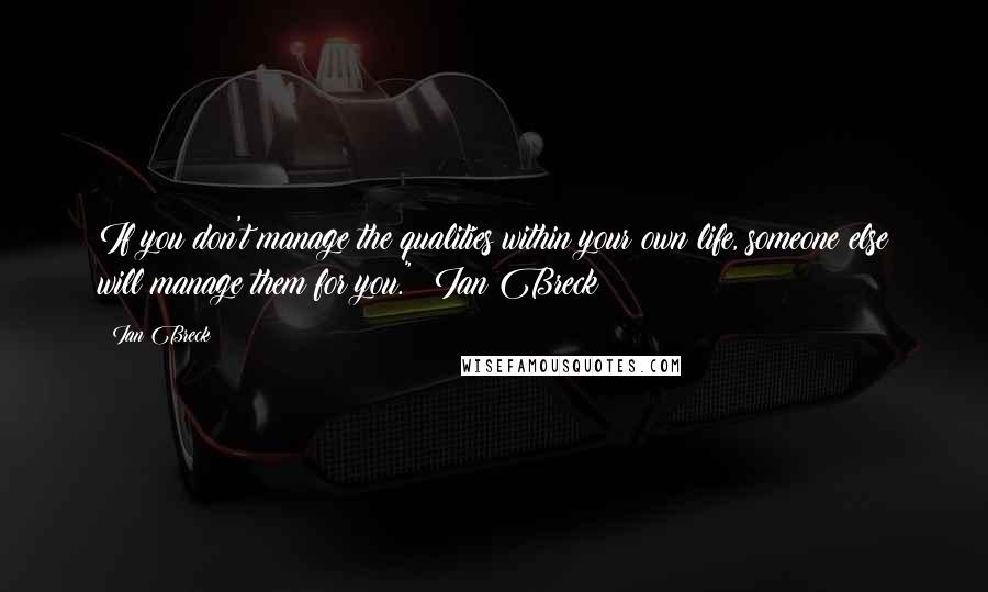 Ian Breck Quotes: If you don't manage the qualities within your own life, someone else will manage them for you." ~Ian Breck