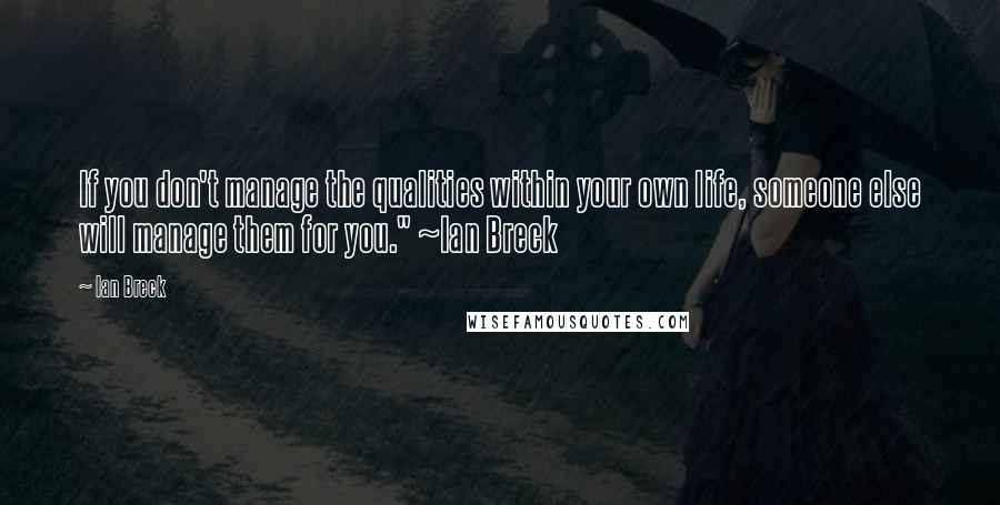 Ian Breck Quotes: If you don't manage the qualities within your own life, someone else will manage them for you." ~Ian Breck