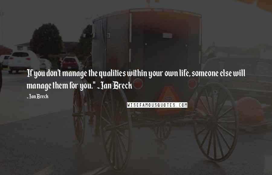 Ian Breck Quotes: If you don't manage the qualities within your own life, someone else will manage them for you." ~Ian Breck