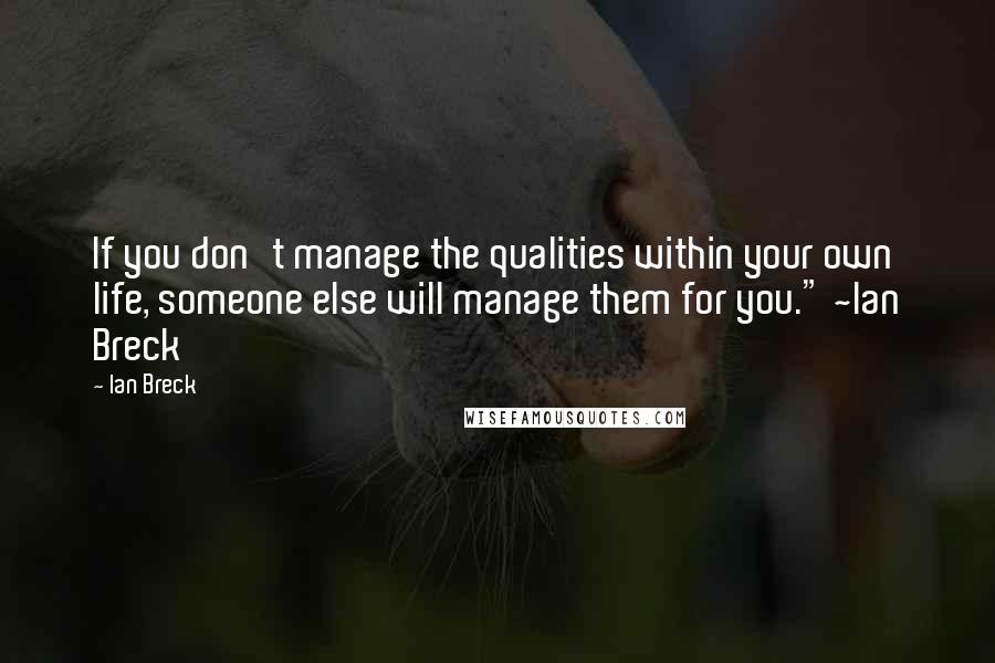 Ian Breck Quotes: If you don't manage the qualities within your own life, someone else will manage them for you." ~Ian Breck