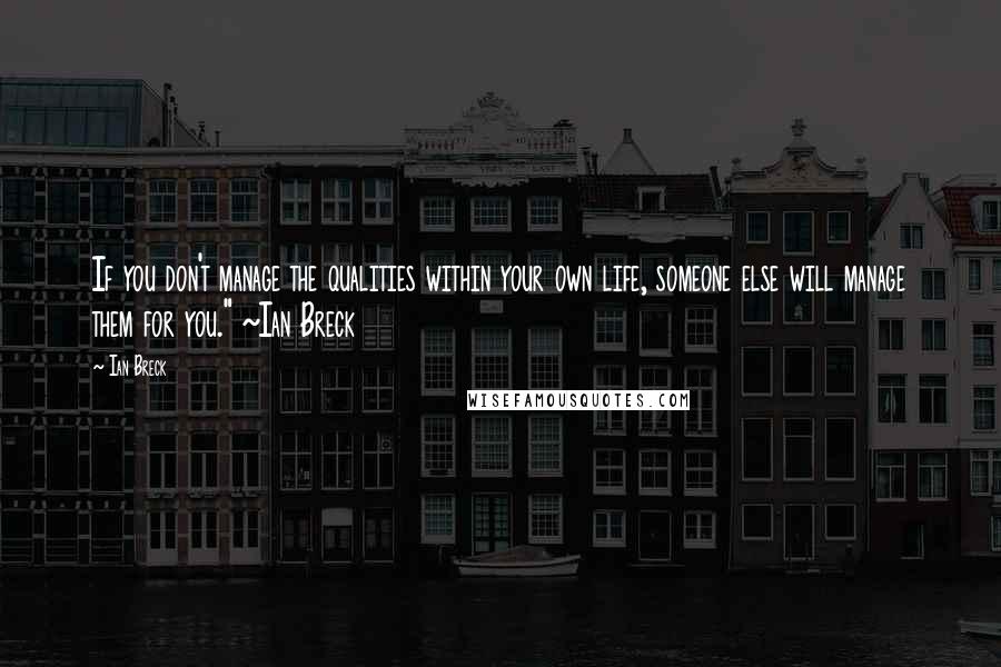 Ian Breck Quotes: If you don't manage the qualities within your own life, someone else will manage them for you." ~Ian Breck