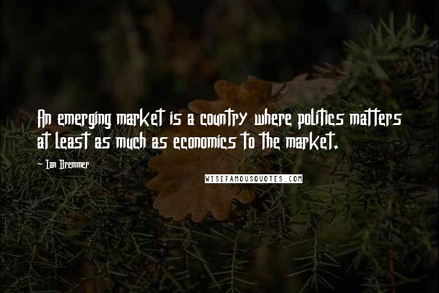 Ian Bremmer Quotes: An emerging market is a country where politics matters at least as much as economics to the market.