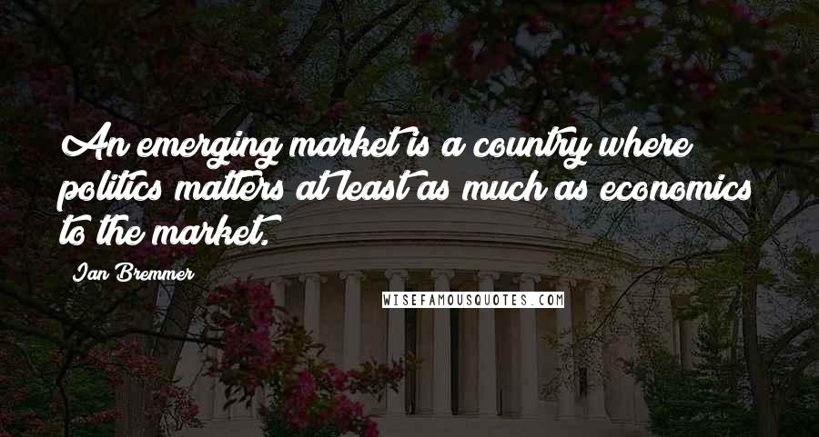 Ian Bremmer Quotes: An emerging market is a country where politics matters at least as much as economics to the market.