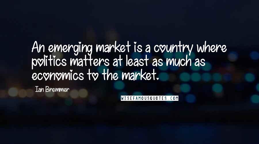 Ian Bremmer Quotes: An emerging market is a country where politics matters at least as much as economics to the market.