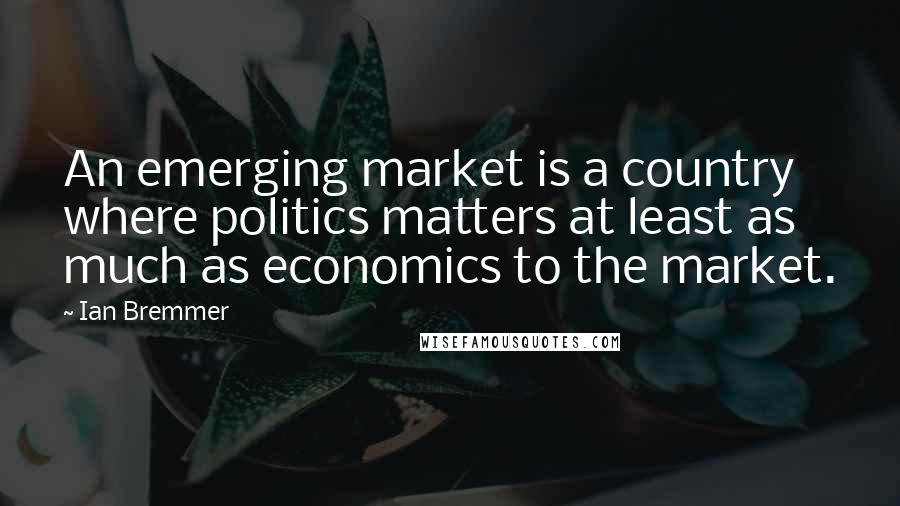 Ian Bremmer Quotes: An emerging market is a country where politics matters at least as much as economics to the market.