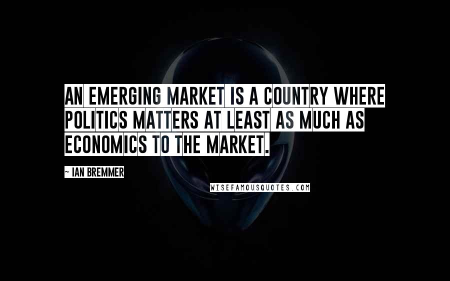 Ian Bremmer Quotes: An emerging market is a country where politics matters at least as much as economics to the market.