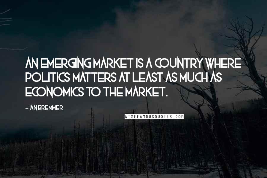 Ian Bremmer Quotes: An emerging market is a country where politics matters at least as much as economics to the market.