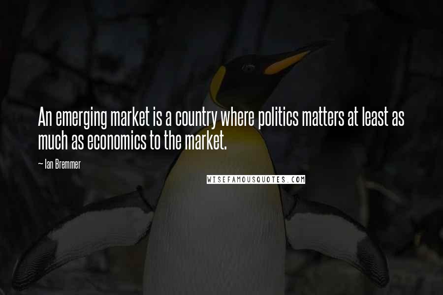 Ian Bremmer Quotes: An emerging market is a country where politics matters at least as much as economics to the market.