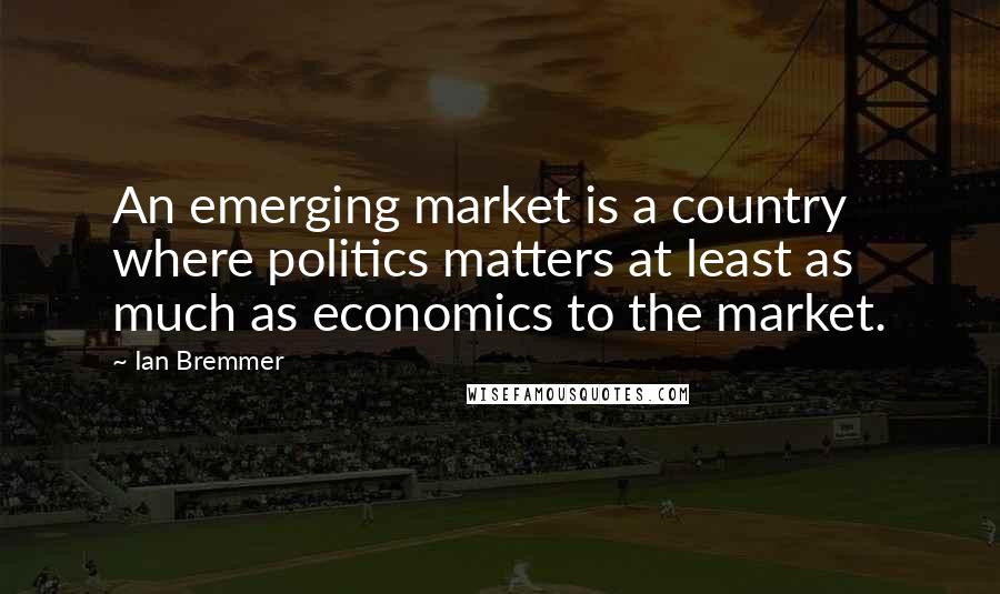 Ian Bremmer Quotes: An emerging market is a country where politics matters at least as much as economics to the market.