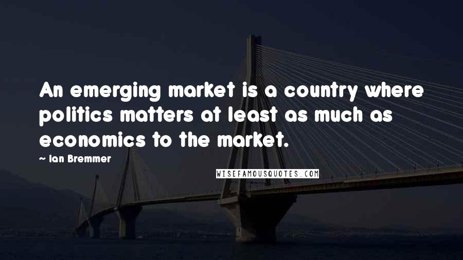 Ian Bremmer Quotes: An emerging market is a country where politics matters at least as much as economics to the market.