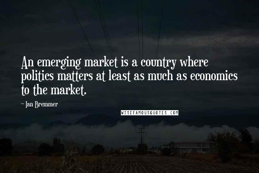 Ian Bremmer Quotes: An emerging market is a country where politics matters at least as much as economics to the market.