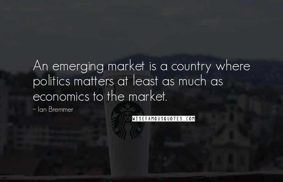Ian Bremmer Quotes: An emerging market is a country where politics matters at least as much as economics to the market.