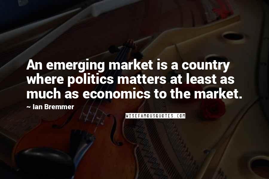 Ian Bremmer Quotes: An emerging market is a country where politics matters at least as much as economics to the market.