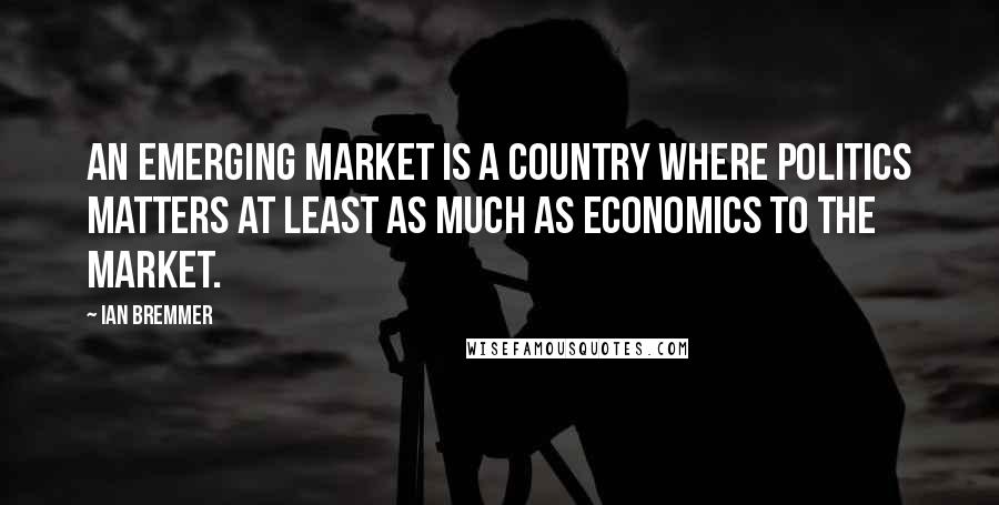 Ian Bremmer Quotes: An emerging market is a country where politics matters at least as much as economics to the market.