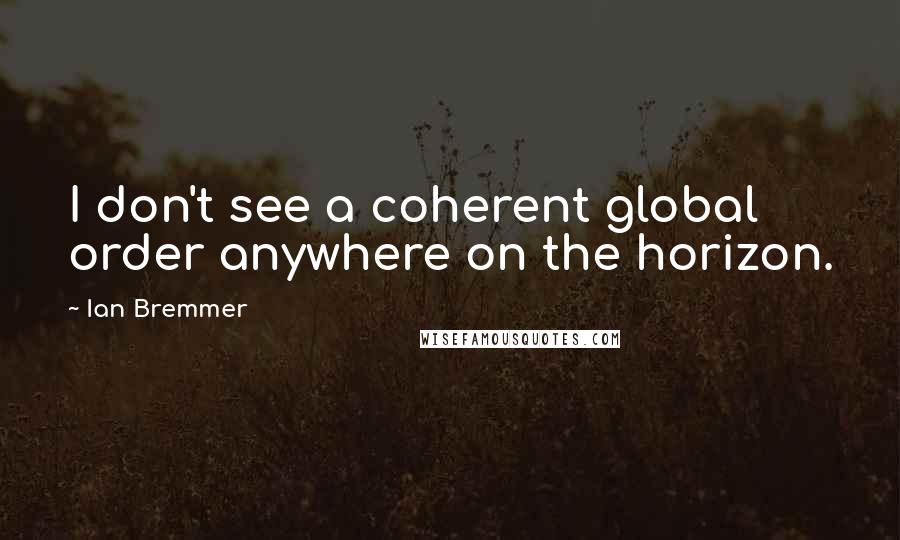 Ian Bremmer Quotes: I don't see a coherent global order anywhere on the horizon.