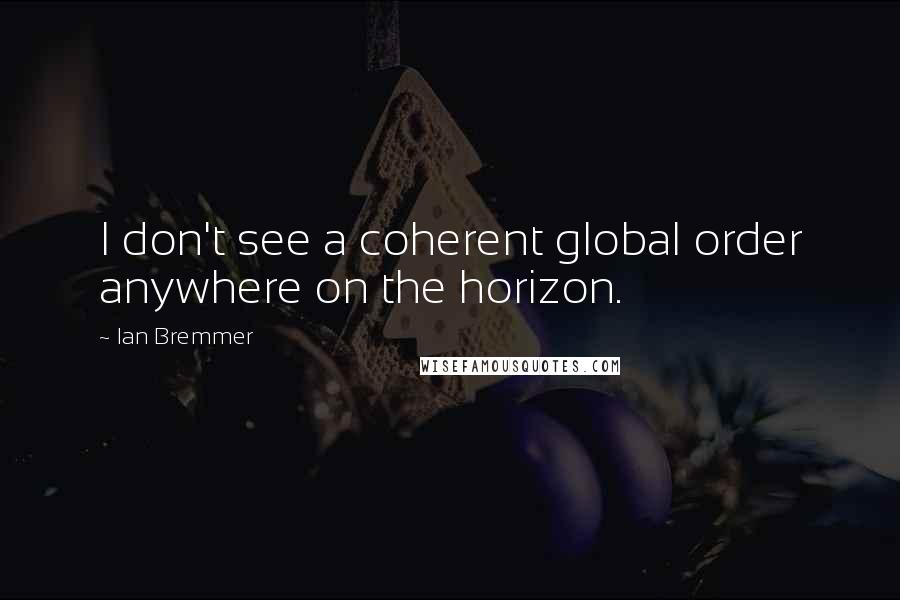 Ian Bremmer Quotes: I don't see a coherent global order anywhere on the horizon.