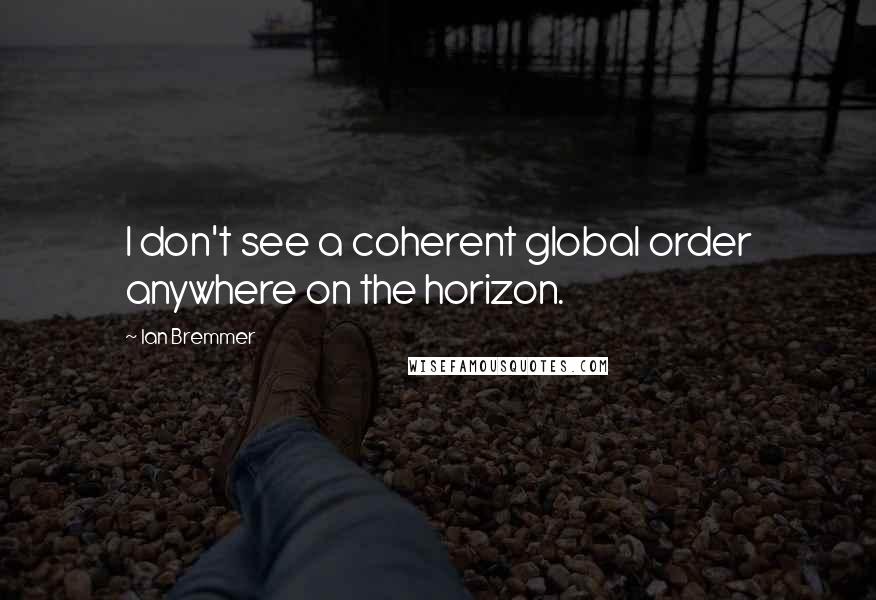 Ian Bremmer Quotes: I don't see a coherent global order anywhere on the horizon.