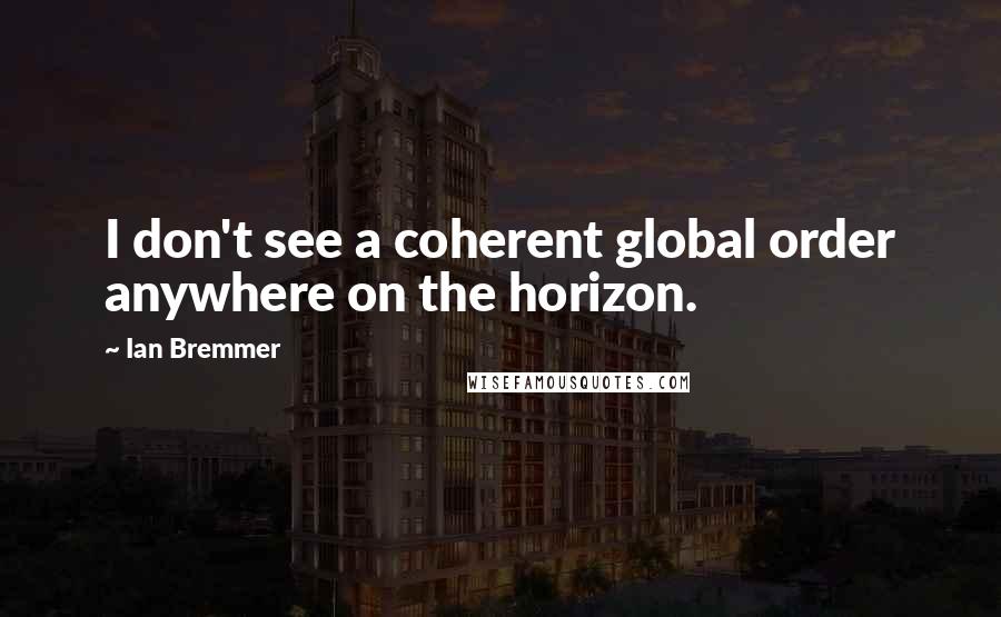 Ian Bremmer Quotes: I don't see a coherent global order anywhere on the horizon.