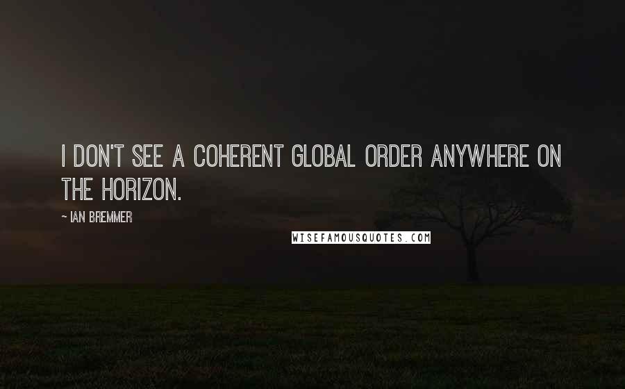 Ian Bremmer Quotes: I don't see a coherent global order anywhere on the horizon.