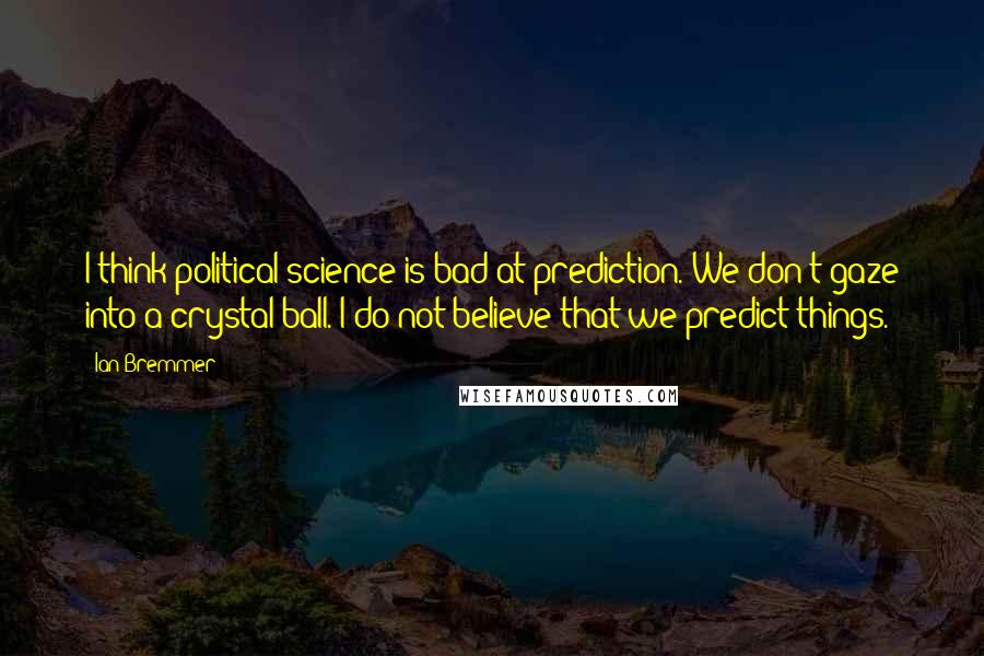 Ian Bremmer Quotes: I think political science is bad at prediction. We don't gaze into a crystal ball. I do not believe that we predict things.