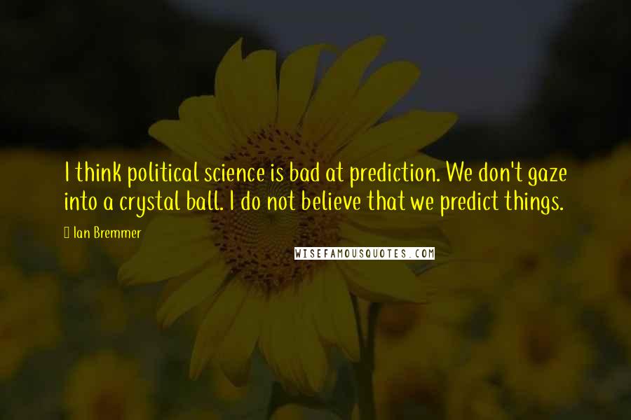 Ian Bremmer Quotes: I think political science is bad at prediction. We don't gaze into a crystal ball. I do not believe that we predict things.