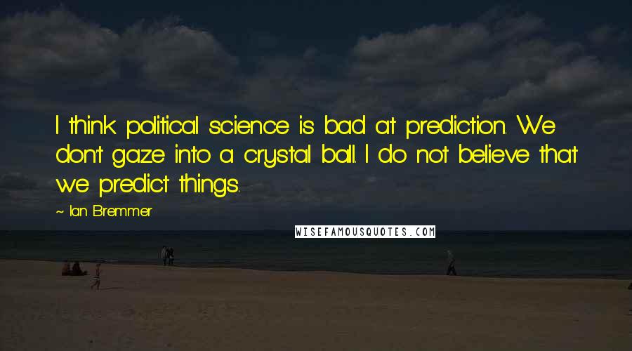 Ian Bremmer Quotes: I think political science is bad at prediction. We don't gaze into a crystal ball. I do not believe that we predict things.