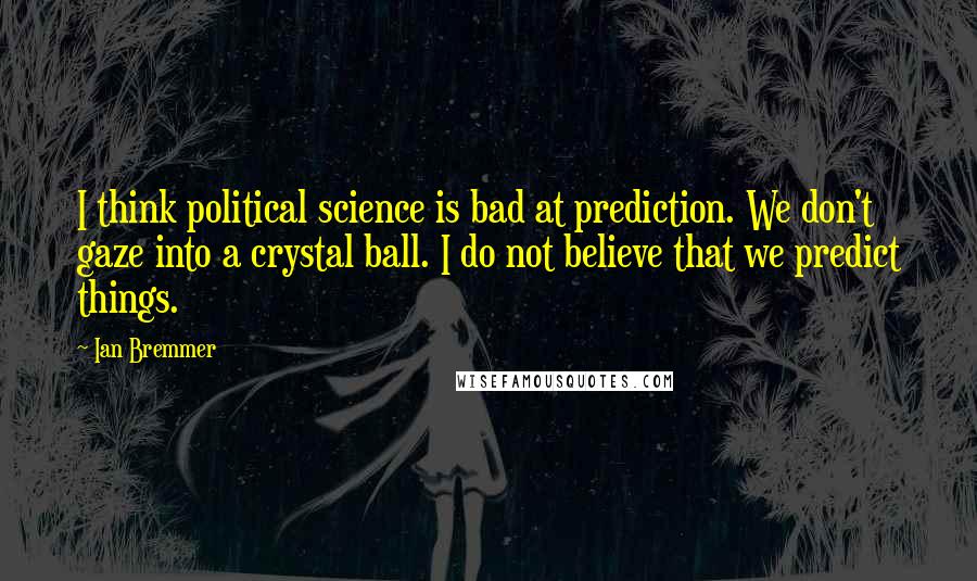 Ian Bremmer Quotes: I think political science is bad at prediction. We don't gaze into a crystal ball. I do not believe that we predict things.