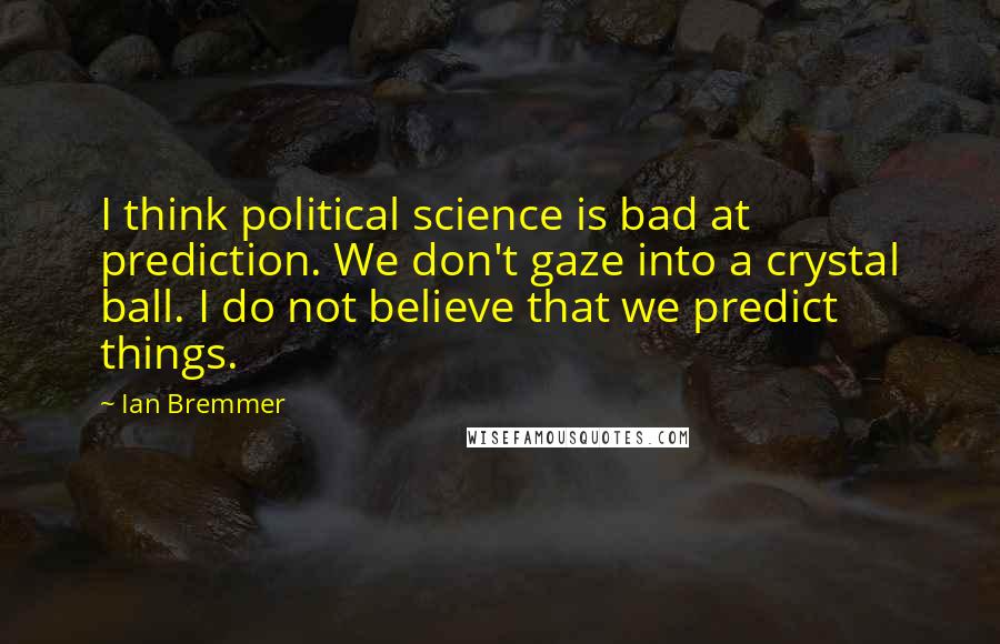 Ian Bremmer Quotes: I think political science is bad at prediction. We don't gaze into a crystal ball. I do not believe that we predict things.