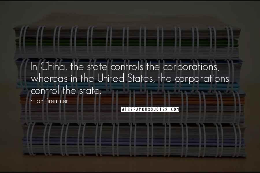 Ian Bremmer Quotes: In China, the state controls the corporations, whereas in the United States, the corporations control the state.