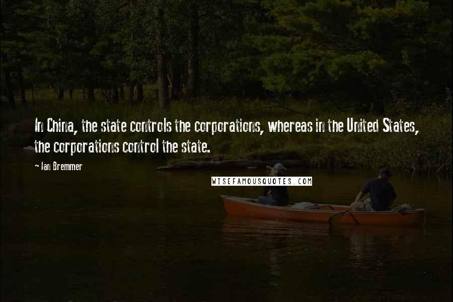 Ian Bremmer Quotes: In China, the state controls the corporations, whereas in the United States, the corporations control the state.