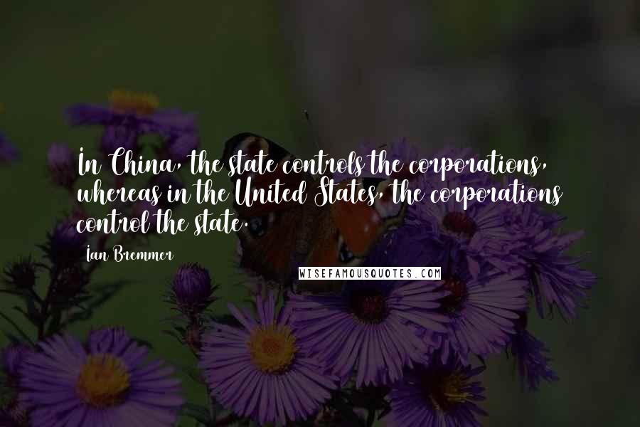 Ian Bremmer Quotes: In China, the state controls the corporations, whereas in the United States, the corporations control the state.